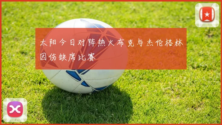 太阳今日对阵热火布克与杰伦格林因伤缺席比赛