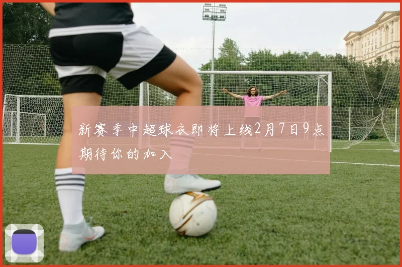 新赛季中超球衣即将上线2月7日9点期待你的加入