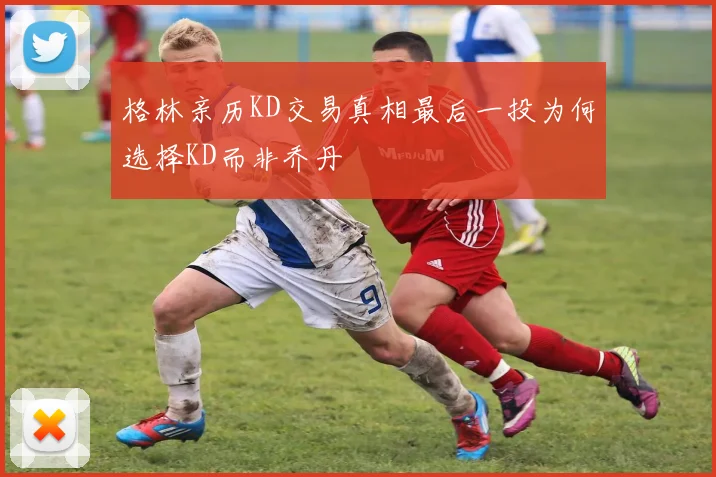 格林亲历KD交易真相最后一投为何选择KD而非乔丹