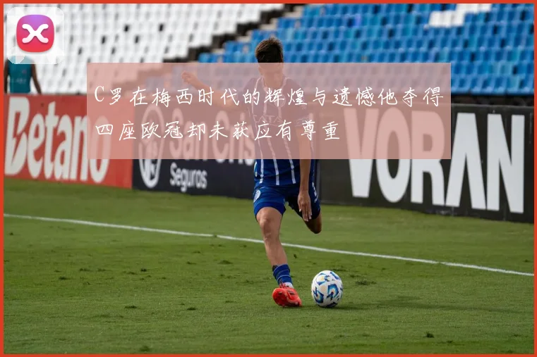C罗在梅西时代的辉煌与遗憾他夺得四座欧冠却未获应有尊重