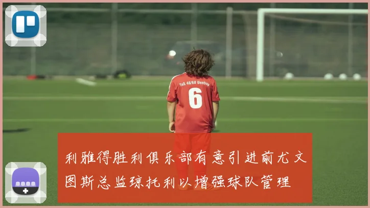 利雅得胜利俱乐部有意引进前尤文图斯总监琼托利以增强球队管理