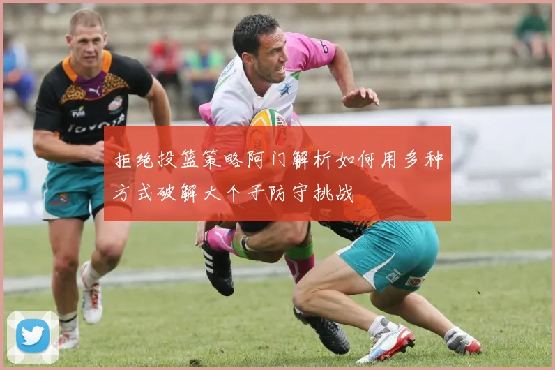 拒绝投篮策略阿门解析如何用多种方式破解大个子防守挑战