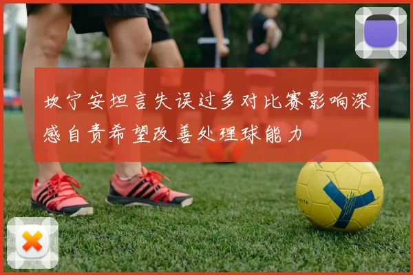 坎宁安坦言失误过多对比赛影响深感自责希望改善处理球能力