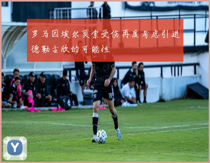 罗马因埃尔莫索受伤再度考虑引进德勒古欣的可能性