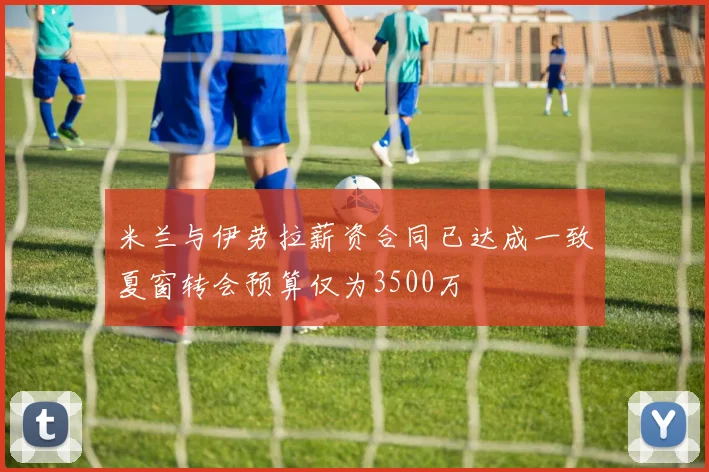 米兰与伊劳拉薪资合同已达成一致夏窗转会预算仅为3500万