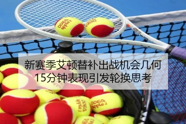 新赛季艾顿替补出战机会几何 15分钟表现引发轮换思考 - hth